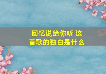 回忆说给你听 这首歌的独白是什么